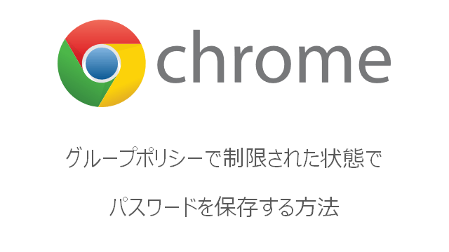 Google Chromeの パスワードを保存できるようにする がグループポリシーで制限された状態でパスワードを保存する方法 Snow System